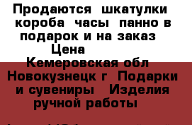 Продаются  шкатулки, короба, часы, панно в подарок и на заказ › Цена ­ 2 500 - Кемеровская обл., Новокузнецк г. Подарки и сувениры » Изделия ручной работы   